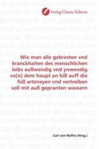 Wie man alle gebresten vnd kranckhaiten des menschlichen leibs außwendig vnd ynwendig vo[n] dem haupt an biß auff die fü （2010. 188 S. 220 mm）