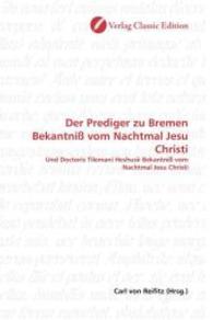 Der Prediger zu Bremen Bekantniß vom Nachtmal Jesu Christi : Und Doctoris Tilemani Heshusii Bekantniß vom Nachtmal Jesu Christi （2010. 172 S. 220 mm）