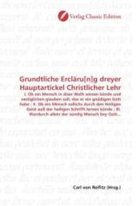 Grundtliche Ercläru[n]g dreyer Hauptartickel Christlicher Lehr : I. Ob ein Mensch in diser Wellt wissen könde und vestiglichen glauben soll, das er ein gnädigen Gott habe ; II. Ob ein Mensch sollichs durch den Heiligen Geist auß （2010. 276 S. 220 mm）