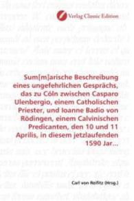 Sum[m]arische Beschreibung eines ungefehrlichen Gesprächs, das zu Cöln zwischen Casparo Ulenbergio, einem Catholischen P （2010. 72 S. 220 mm）
