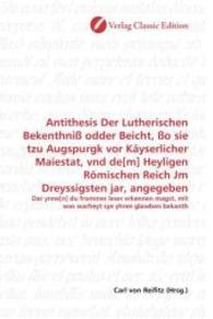 Antithesis Der Lutherischen Bekenthniß odder Beicht, ßo sie tzu Augspurgk vor Käyserlicher Maiestat, vnd de[m] Heyligen : Dar ynne[n] du frommer leser erkennen magst, mit was warheyt sye yhren glawben bekanth （2010. 148 S. 220 mm）