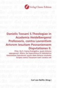 Danielis Tossani S.Theologiae in Academia Heidelbergensi Professoris, contra Lavrentivm Artvrvm Iesuitam Posnaniensem Di : Prior, De S. Caena Evangelica, quam Arturus oppugnauit. Altera, De Svperstitiosa Et Idololatrica Veneratione Sanctorum: quam id （2010. 116 S. 220 mm）