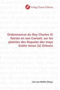 Ordonnances du Roy Charles IX faictes en son Conseil, sur les plaintes des Deputez des troys Estáts tenus [à] Orleans （2010. 88 S. 220 mm）