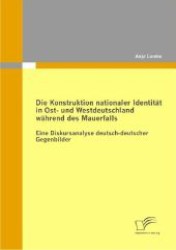 Die Konstruktion nationaler Identität in Ost- und Westdeutschland während des Mauerfalls : Eine Diskursanalyse deutsch-deutscher Gegenbilder （2011. 154 S. 27 cm）