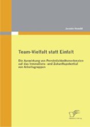 Team-Vielfalt statt Einfalt : Die Auswirkung von Pers&ouml;nlichkeitsmerkmalen auf das Innovations- und Zukunftspotential von Arbeitsgruppen （2012. 124 S. m. 20 Abb. 22 cm）
