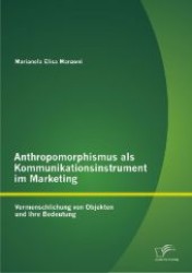 Anthropomorphismus als Kommunikationsinstrument im Marketing: Vermenschlichung von Objekten und ihre Bedeutung （1., Aufl. 2012. 96 S. 22 Abb. 220 mm）