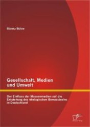 Gesellschaft, Medien und Umwelt: Der Einfluss der Massenmedien auf die Entstehung des &ouml;kologischen Bewusstseins in Deuts （2012. 68 S. m. 11 Abb. 220 mm）