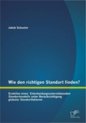 Wie den richtigen Standort finden? : Erstellen eines Entscheidungsunterst&uuml;tzenden Standortmodells unter Ber&uuml;cksichtigung globaler Standortfaktoren （1. Aufl. 2012. 100 S. 220 mm）