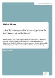 Beschränkungen des Vernunftgebrauchs im Dienste des Glaubens? : Der Anspruch des römisch-katholischen Lehramtes auf Wahrheit und die philosophisch-theologische Vernunft-Diskussion der Gegenwart. Unter Beachtung der Konsequenzen für ein （2014. 84 S. 210 mm）