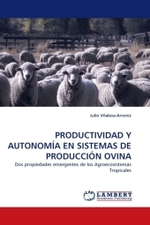 PRODUCTIVIDAD Y AUTONOMÍA EN SISTEMAS DE PRODUCCIÓN OVINA : Dos propiedades emergentes de los Agroecosistemas Tropicales （2010. 164 S.）