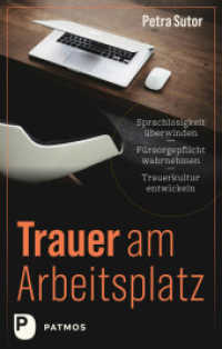 Trauer am Arbeitsplatz : Sprachlosigkeit &uuml;berwinden - F&uuml;rsorgepflicht wahrnehmen - Trauerkultur entwickeln （&Uuml;berarbeitete Neuausgabe）