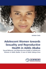 Adolescent Women towards Sexuality and Reproductive Health in Addis Ababa : Sexual Behavior and Reproductive Health of Adolescent Women in Addis Ababa: A case of Addis Gebaya Area （2011. 60 S. 220 mm）