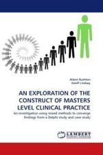 AN EXPLORATION OF THE CONSTRUCT OF MASTERS LEVEL CLINICAL PRACTICE : An investigation using mixed methods to converge findings from a Delphi study and case study （2011. 256 S.）