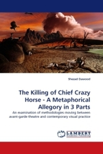 The Killing of Chief Crazy Horse - A Metaphorical Allegory in 3 Parts : An examination of methodologies moving between avant-garde theatre and contemporary visual practice （2011. 136 S.）
