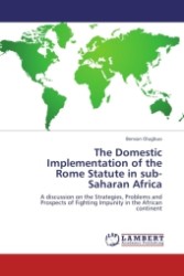 The Domestic Implementation of the Rome Statute in sub-Saharan Africa : A discussion on the Strategies, Problems and Prospects of Fighting Impunity in the African continent （2011. 80 S.）