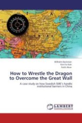 How to Wrestle the Dragon to Overcome the Great Wall : A case study on how Swedish SME s handle institutional barriers in China （Aufl. 2011. 120 S.）