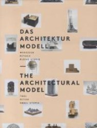 The Architectural Model : Tool, Fetish, Small Utopia