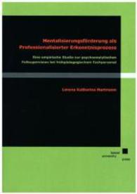 Mentalisierungsförderung als professionalisierter Erkenntnisprozess : Eine empirische Studie zur psychoanalytischen Fallsupervision bei Frühpädagogischem Fachpersonal （Neuausg. 2015. 333 S. 24 cm）