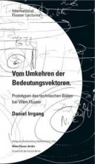 Daniel Irrgang. Vom Umkehren der Bedeutungsvektoren. Prototypen des technischen Bildes bei Vilém Flusser. International （2017. 76 S. 19 cm）