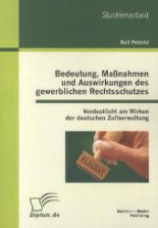 Bedeutung, Maßnahmen und Auswirkungen des gewerblichen Rechtsschutzes : Verdeutlicht am Wirken der deutschen Zollverwaltung. Studienarbeit （1. Aufl. 2012. 40 S. m. 2 Abb. 220 mm）