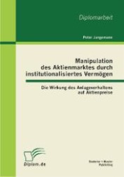 Manipulation des Aktienmarktes durch institutionalisiertes Verm&ouml;gen : Die Wirkung des Anlageverhaltens auf Aktienpreise. Dipl.-Arb. (Diplom.de) （1., Aufl. 2012. 72 S. m. 4 Abb. 220 mm）