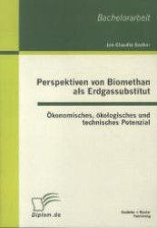 Perspektiven von Biomethan als Erdgassubstitut : Ökonomisches, ökologisches und technisches Potenzial. Bachelorarbeit （1. Aufl. 2012. 58 S. m. 21 Abb. 270 mm）