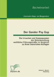 Der Gender Pay Gap : Die Ursachen und Konsequenzen der Unterbezahlung weiblicher Führungskräfte im Vergleich zu ihren männlichen Kollegen. Bachelor-Arb. (Diplom.de) （1. Aufl. 2012. 72 S. 220 mm）