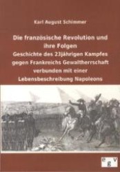 Die französische Revolution und ihre Folgen : Geschichte des 23jährigen Kampfes gegen Frankreichs Gewaltherrschaft verbunden mit einer Lebensbeschreibung Napoleons （Nachdruck des Originals von 1854. 2012. 268 S. 210 mm）