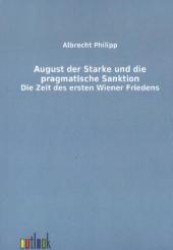 August der Starke und die pragmatische Sanktion : Die Zeit des ersten Wiener Friedens （Nachdruck der Originalausgabe aus dem Jahr 1907. 2011. 85 S. 210 mm）