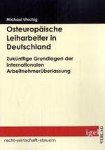 Osteuropäische Leiharbeiter in Deutschland : Zukünftige Grundlagen der Internationalen Arbeitnehmerüberlassung (Recht， Wirtschaft， Steuern)