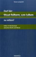 Darf der Staat foltern, um Leben zu retten? : Folter im Rechtsstaat zwischen Recht und Moral. Diss. Univ. Bamberg 2007