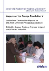 Aspects of the Orange Revolution V. Institutional Observation Reports on the 2004 Ukrainian Presidential Elections (Soviet and Post-soviet Politics and Society)