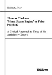 Thomas Clarkson: 'Moral Steam Engine' or False Prophet? a Critical Approach to Three of his Antislavery Essays