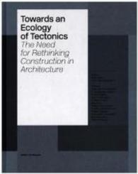 Towards an Ecology of Tectonics : The Need for Rethinking Construction in Architecture （2014. 208 S. 27 cm）