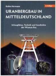 Uranbergbau in Mitteldeutschland : Schauplätze, Technik und Geschichte der Wismut-Ära （2. Aufl. 2017. 221 S. 134 Abb. 21.5 cm）