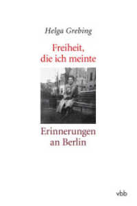 Freiheit, die ich meinte : Erinnerungen an Berlin （1. Aufl. 2012. 176 S. 35 Abb. 21.5 cm）