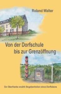 Von der Dorfschule bis zur Grenzöffnung : Ein Oberfranke erzählt Begebenheiten eines Dorflebens. Erstausgabe （Erstausgabe. 2015. 132 S. Fotos, sw. 20 cm）