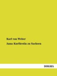 Anna Kurfürstin zu Sachsen : Ein Lebens- und Sittenbild aus dem sechzehnten Jahrhundert （1., Aufl. Nachdr. 2012. 508 S. 210 mm）