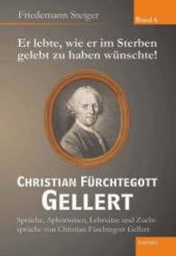 Er lebte, wie er im Sterben gelebt zu haben wünschte! Christian Fürchtegott Gellert Bd.6 : Sprüche, Aphorismen, Lehrsätze und Zuchtsprüche von Christian Fürchtegott Gellert （2013. 137 S. 210 mm）