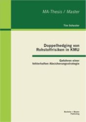 Doppelhedging von Rohstoffrisiken in KMU : Gefahren einer fehlerhaften Absicherungsstrategie. Master-Thesis (MA-Thesis / Master) （1. Aufl. 2013. 60 S. m. 23 Abb. 270 mm）
