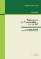 Anglizismen im Franz&ouml;sischen - ein No Go! : Eine Untersuchung anhand von Printanzeigen (Bachelorarbeit) （1. Aufl. 2013. 56 S. m. Abb. 270 mm）