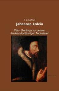 Johannes Calvin : Zehn Gesänge zu dessen dreihundertjähriger Todesfeier （Nachdruck der Ausgabe von 0. 2014. 264 S. 210 mm）