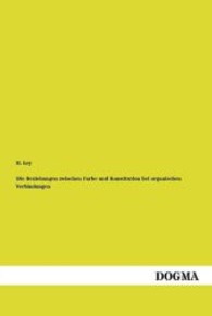 Die Beziehungen zwischen Farbe und Konstitution bei organischen Verbindungen : Unter Ber&uuml;cksichtigung der Untersuchungsmethoden dargestellt （Nachdruck. 2013. 260 S. 200 mm）