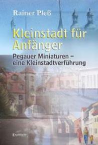 Kleinstadt für Anfänger : Pegauer Miniaturen - eine Kleinstadtverführung （2014. 173 S. m. zahlr. Farb- u. SW-Abb. 210 mm）
