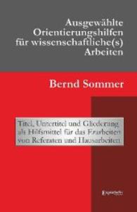 Ausgewählte Orientierungshilfen für wissenschaftliche(s) Arbeiten : Titel, Untertitel und Gliederung als Hilfsmittel für das Erarbeiten von Referaten und Hausarbeiten （2014. 130 S. 190 mm）