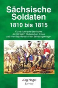 S&auml;chsische Soldaten 1810 bis 1815 : Kurze illustrierte Geschichte der K&ouml;niglich S&auml;chsischen Armee und ihrer Regimenter in den Befreiungskriegen （2015. 388 S. mit zahlreichen Illustrationen. 240 mm）