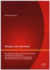 Glaube und Vernunft: Der Anspruch des römisch-katholischen Lehramtes auf Wahrheit und die philosophisch-theologische Vernunft-Diskussion der Gege