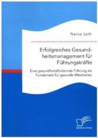 Erfolgreiches Gesundheitsmanagement für Führungskräfte : Eine gesundheitsfördernde Führung als Fundament für gesunde Mitarbeiter