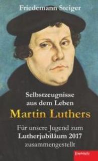 Selbstzeugnisse aus dem Leben Martin Luthers : Für unsere Jugend zum Lutherjubiläum 2017 zusammengestellt （2015. 75 S. zahlr. sw. Abb. 19 cm）