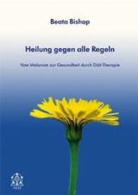 Heilung gegen alle Regeln : Vom Melanom zur Gesundheit durch Diät-Therapie （2012. 316 S. 210 cm）